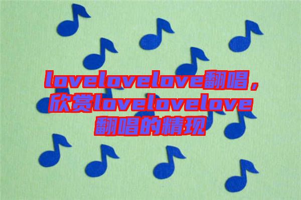 lovelovelove翻唱，欣賞lovelovelove翻唱的精現(xiàn)