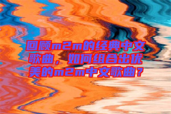 回顧m2m的經(jīng)典中文歌曲，如何組合出優(yōu)美的m2m中文歌曲？