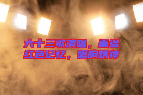 六十三歌演唱，重溫紅色記憶，唱響精神