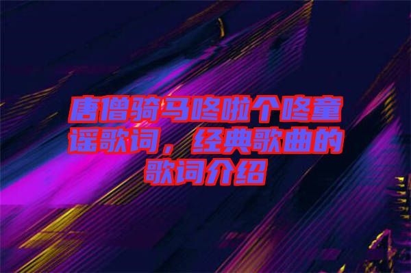 唐僧騎馬咚啦個咚童謠歌詞，經(jīng)典歌曲的歌詞介紹