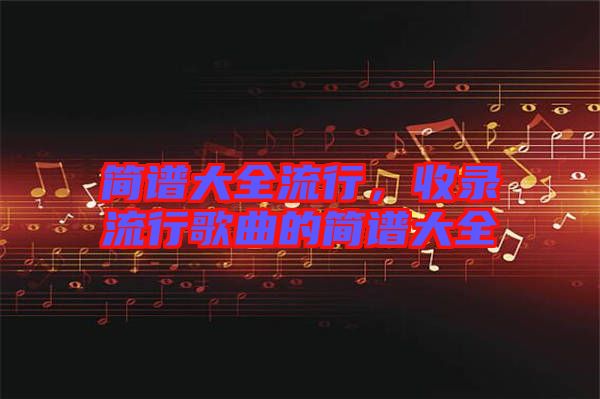 簡(jiǎn)譜大全流行，收錄流行歌曲的簡(jiǎn)譜大全