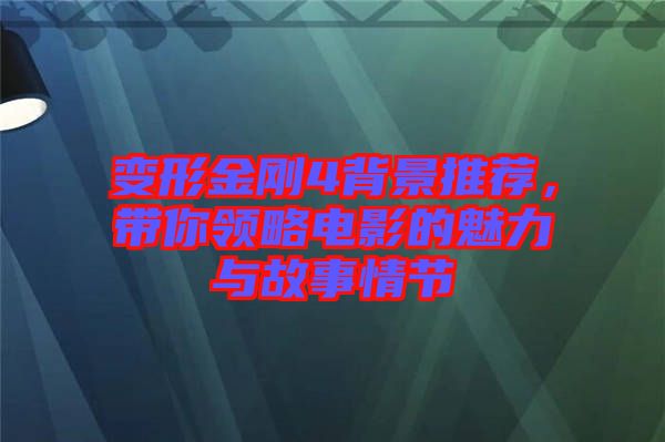 變形金剛4背景推薦，帶你領(lǐng)略電影的魅力與故事情節(jié)