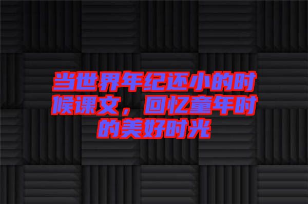 當(dāng)世界年紀(jì)還小的時(shí)候課文，回憶童年時(shí)的美好時(shí)光