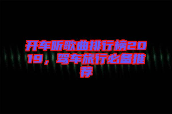 開車聽歌曲排行榜2019，駕車旅行必備推薦