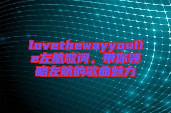 lovethewayyoulie左航歌詞，帶你領(lǐng)略左航的歌曲魅力