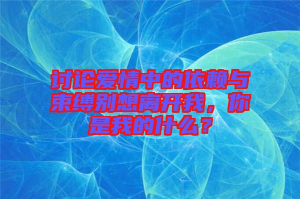 討論愛情中的依賴與束縛別想離開我，你是我的什么？