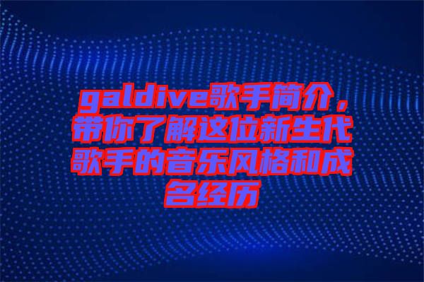 galdive歌手簡(jiǎn)介，帶你了解這位新生代歌手的音樂風(fēng)格和成名經(jīng)歷