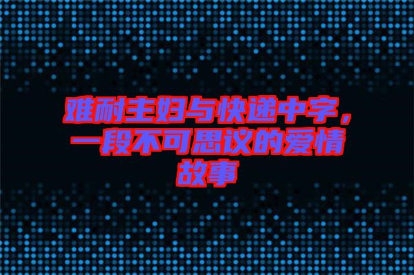 難耐主婦與快遞中字，一段不可思議的愛(ài)情故事