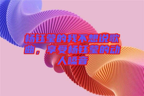 楊鈺瑩的我不想說歌曲，享受楊鈺瑩的動(dòng)人嗓音