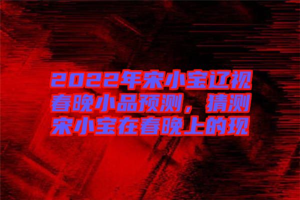 2022年宋小寶遼視春晚小品預(yù)測，猜測宋小寶在春晚上的現(xiàn)