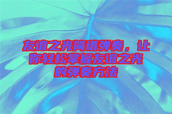 友誼之光簡譜彈奏，讓你輕松掌握友誼之光的彈奏方法