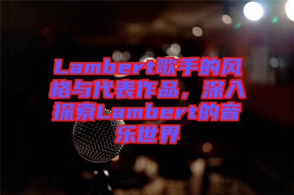 Lambert歌手的風(fēng)格與代表作品，深入探索Lambert的音樂世界