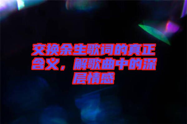 交換余生歌詞的真正含義，解歌曲中的深層情感