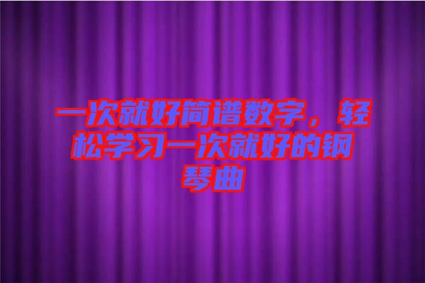 一次就好簡譜數(shù)字，輕松學習一次就好的鋼琴曲