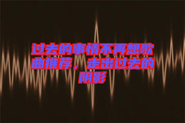 過去的事情不再想歌曲推薦，走出過去的陰影