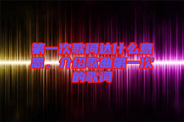 第一次歌詞達(dá)什么意思，介紹歌曲第一次的歌詞