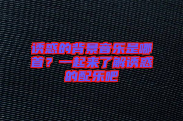 誘惑的背景音樂是哪首？一起來了解誘惑的配樂吧