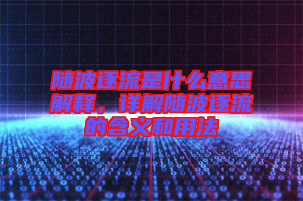 隨波逐流是什么意思解釋，詳解隨波逐流的含義和用法