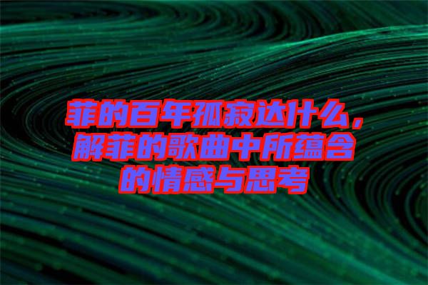 菲的百年孤寂達什么，解菲的歌曲中所蘊含的情感與思考