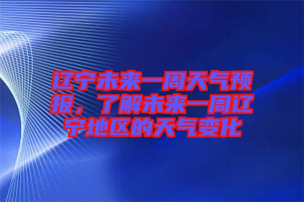 遼寧未來一周天氣預(yù)報(bào)，了解未來一周遼寧地區(qū)的天氣變化