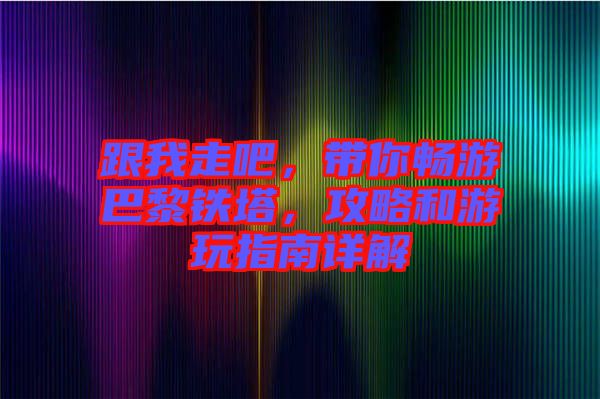 跟我走吧，帶你暢游巴黎鐵塔，攻略和游玩指南詳解