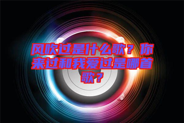 風(fēng)吹過是什么歌？你來過和我愛過是哪首歌？