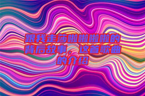 跟我走莎啦啦啦啦的背后故事，這首歌曲的介紹