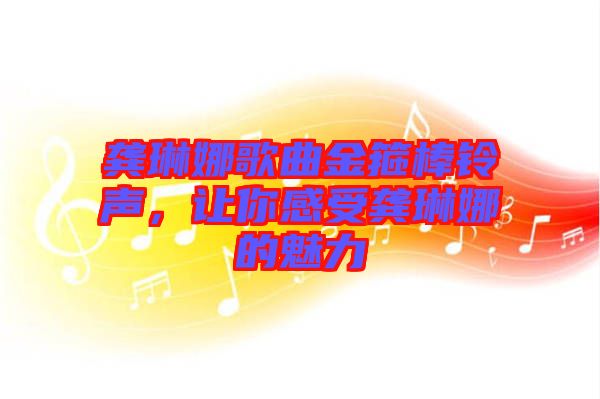 龔琳娜歌曲金箍棒鈴聲，讓你感受龔琳娜的魅力