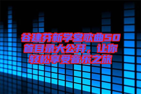 谷建芬新學(xué)堂歌曲50首目錄大公開，讓你輕松享受音樂之旅