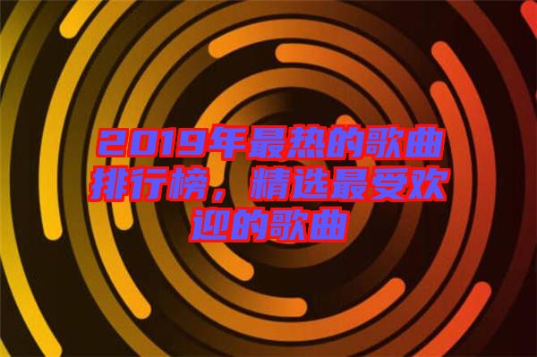 2019年最熱的歌曲排行榜，精選最受歡迎的歌曲