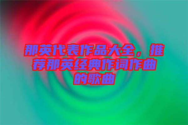 那英代表作品大全，推薦那英經(jīng)典作詞作曲的歌曲