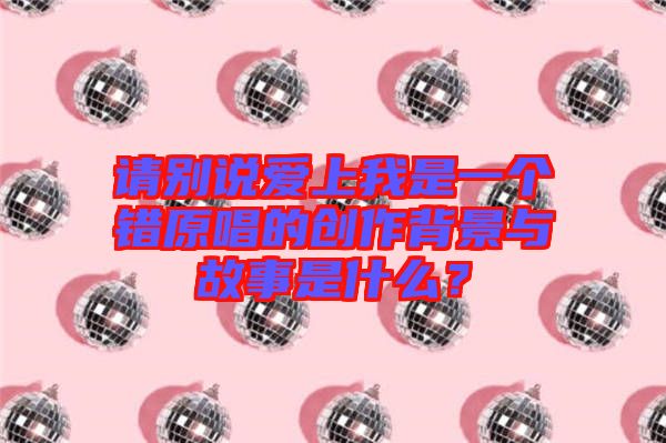 請別說愛上我是一個(gè)錯(cuò)原唱的創(chuàng)作背景與故事是什么？