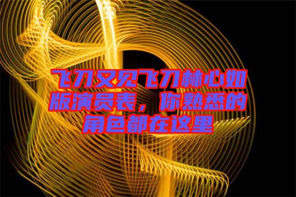 飛刀又見飛刀林心如版演員表，你熟悉的角色都在這里