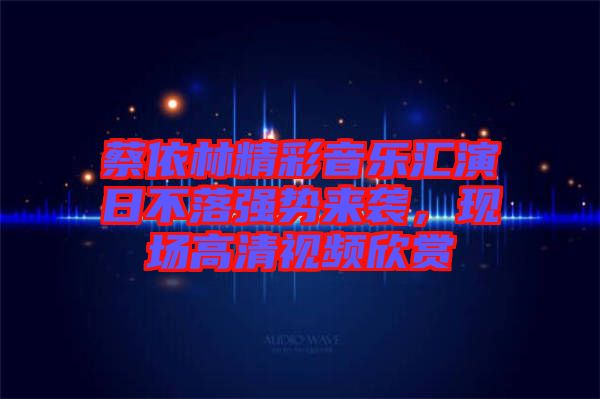 蔡依林精彩音樂匯演日不落強(qiáng)勢(shì)來襲，現(xiàn)場(chǎng)高清視頻欣賞