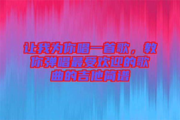 讓我為你唱一首歌，教你彈唱最受歡迎的歌曲的吉他簡譜