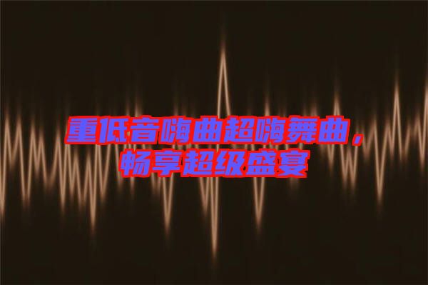 重低音嗨曲超嗨舞曲，暢享超級盛宴