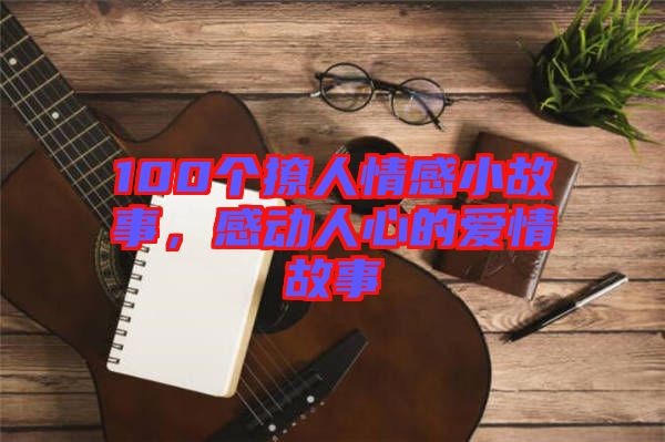 100個(gè)撩人情感小故事，感動人心的愛情故事