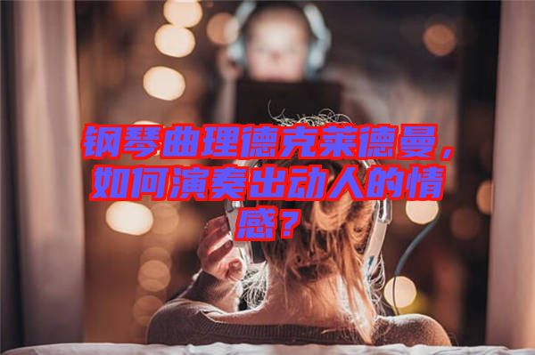 鋼琴曲理德克萊德曼，如何演奏出動(dòng)人的情感？