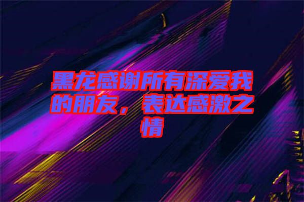 黑龍感謝所有深愛我的朋友，表達(dá)感激之情