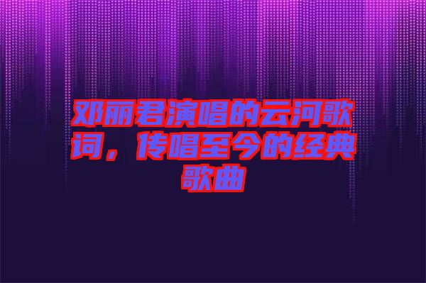 鄧麗君演唱的云河歌詞，傳唱至今的經典歌曲