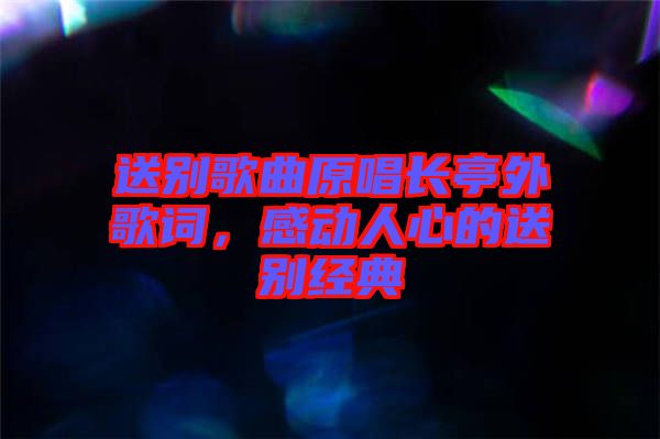 送別歌曲原唱長(zhǎng)亭外歌詞，感動(dòng)人心的送別經(jīng)典