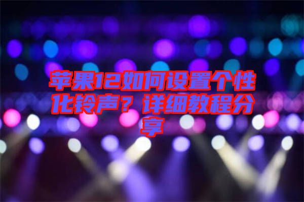 蘋果12如何設(shè)置個性化鈴聲？詳細教程分享