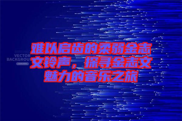 難以啟齒的柔弱金志文鈴聲，探尋金志文魅力的音樂(lè)之旅