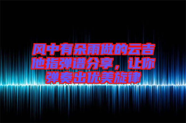 風(fēng)中有朵雨做的云吉他指彈譜分享，讓你彈奏出優(yōu)美旋律