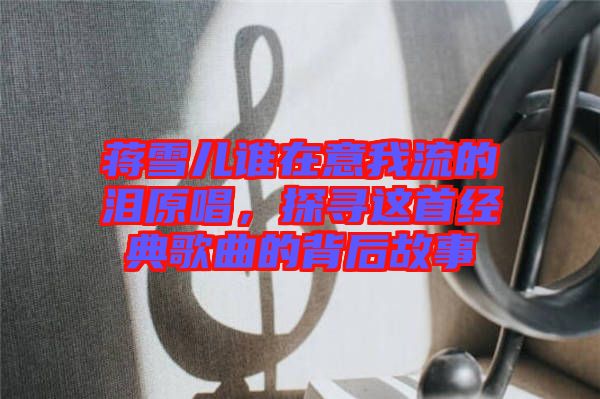 蔣雪兒誰在意我流的淚原唱，探尋這首經(jīng)典歌曲的背后故事