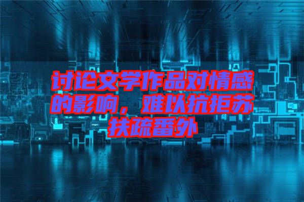 討論文學(xué)作品對(duì)情感的影響，難以抗拒蘇扶疏番外