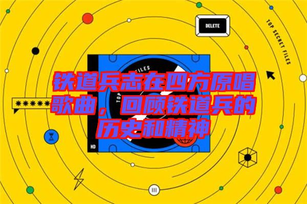 鐵道兵志在四方原唱歌曲，回顧鐵道兵的歷史和精神