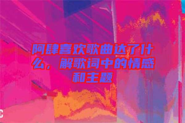 阿肆喜歡歌曲達(dá)了什么，解歌詞中的情感和主題