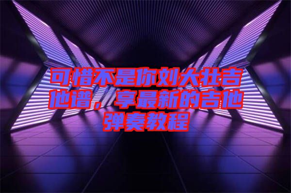 可惜不是你劉大壯吉他譜，享最新的吉他彈奏教程