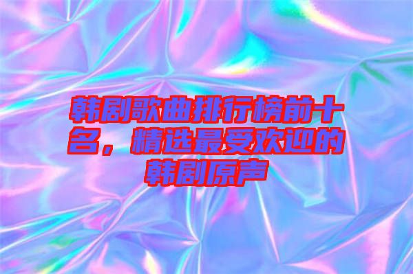 韓劇歌曲排行榜前十名，精選最受歡迎的韓劇原聲